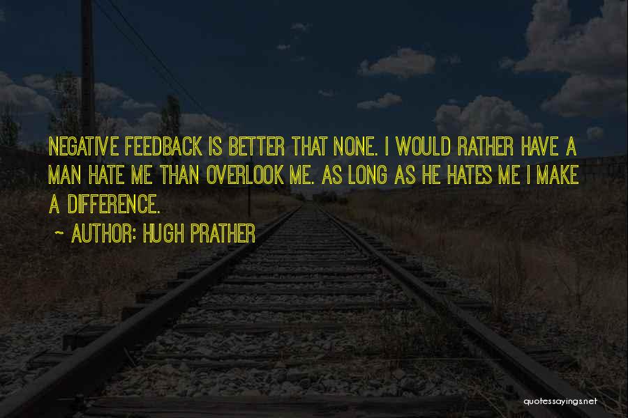 Hugh Prather Quotes: Negative Feedback Is Better That None. I Would Rather Have A Man Hate Me Than Overlook Me. As Long As