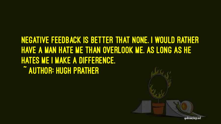 Hugh Prather Quotes: Negative Feedback Is Better That None. I Would Rather Have A Man Hate Me Than Overlook Me. As Long As