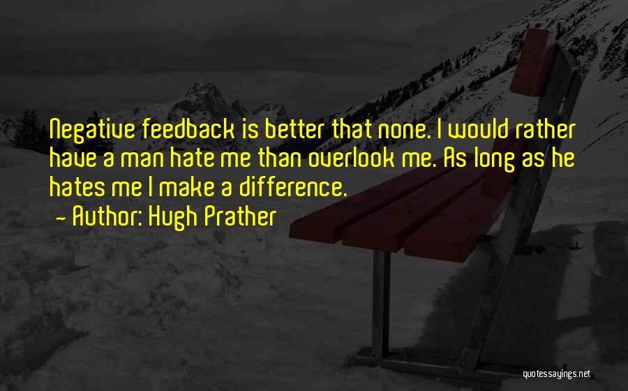 Hugh Prather Quotes: Negative Feedback Is Better That None. I Would Rather Have A Man Hate Me Than Overlook Me. As Long As