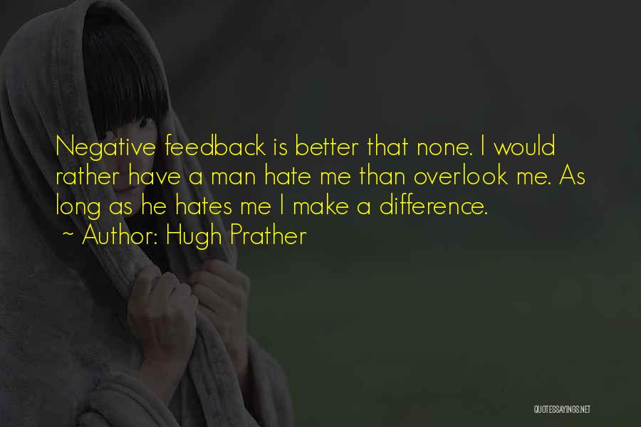 Hugh Prather Quotes: Negative Feedback Is Better That None. I Would Rather Have A Man Hate Me Than Overlook Me. As Long As