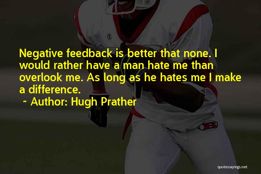 Hugh Prather Quotes: Negative Feedback Is Better That None. I Would Rather Have A Man Hate Me Than Overlook Me. As Long As