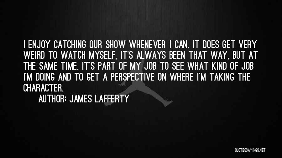 James Lafferty Quotes: I Enjoy Catching Our Show Whenever I Can. It Does Get Very Weird To Watch Myself, It's Always Been That