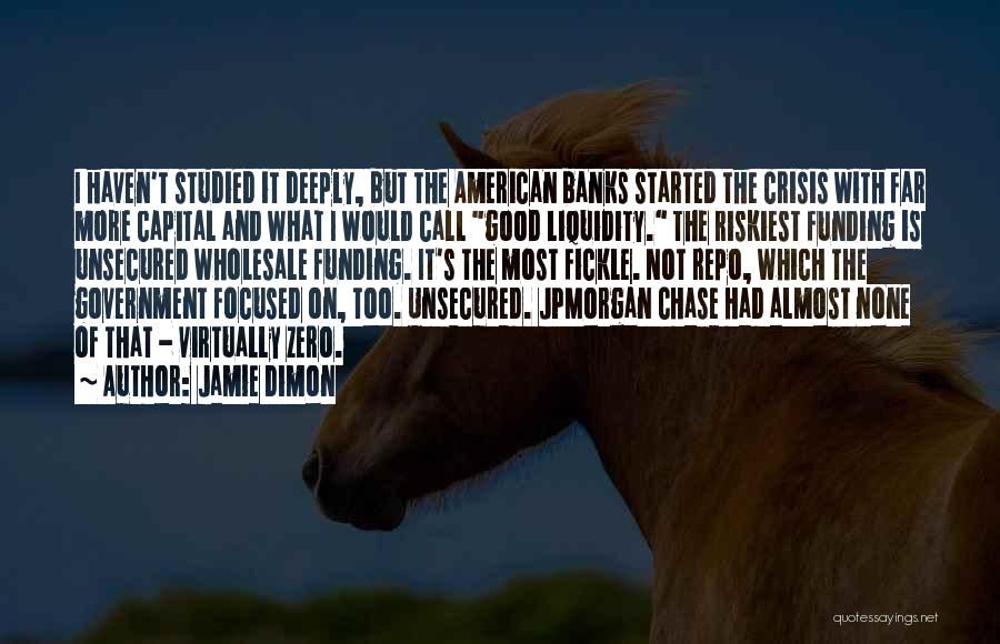 Jamie Dimon Quotes: I Haven't Studied It Deeply, But The American Banks Started The Crisis With Far More Capital And What I Would