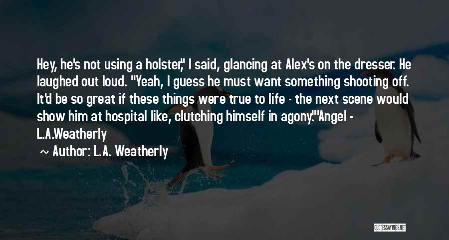 L.A. Weatherly Quotes: Hey, He's Not Using A Holster, I Said, Glancing At Alex's On The Dresser. He Laughed Out Loud. Yeah, I