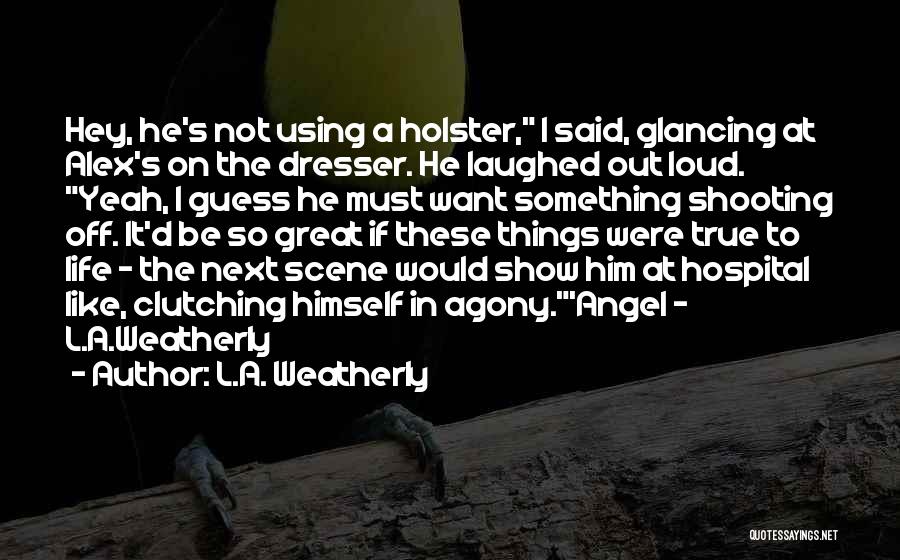 L.A. Weatherly Quotes: Hey, He's Not Using A Holster, I Said, Glancing At Alex's On The Dresser. He Laughed Out Loud. Yeah, I