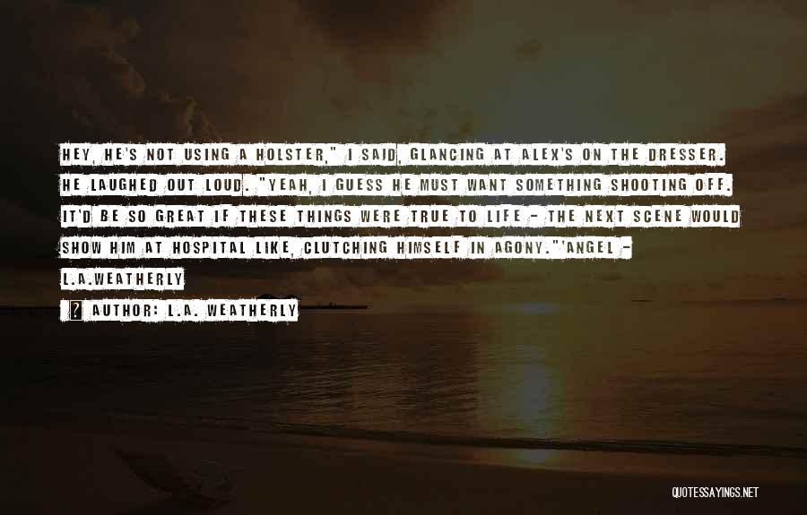 L.A. Weatherly Quotes: Hey, He's Not Using A Holster, I Said, Glancing At Alex's On The Dresser. He Laughed Out Loud. Yeah, I