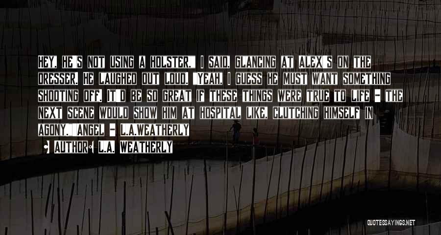 L.A. Weatherly Quotes: Hey, He's Not Using A Holster, I Said, Glancing At Alex's On The Dresser. He Laughed Out Loud. Yeah, I