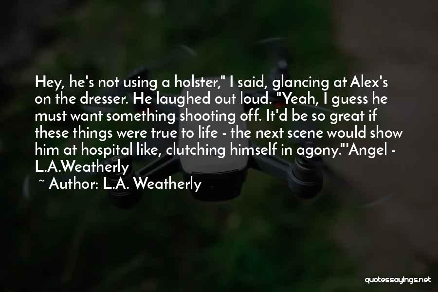 L.A. Weatherly Quotes: Hey, He's Not Using A Holster, I Said, Glancing At Alex's On The Dresser. He Laughed Out Loud. Yeah, I