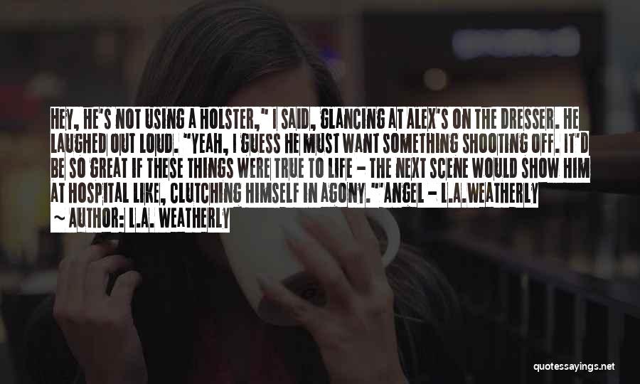 L.A. Weatherly Quotes: Hey, He's Not Using A Holster, I Said, Glancing At Alex's On The Dresser. He Laughed Out Loud. Yeah, I