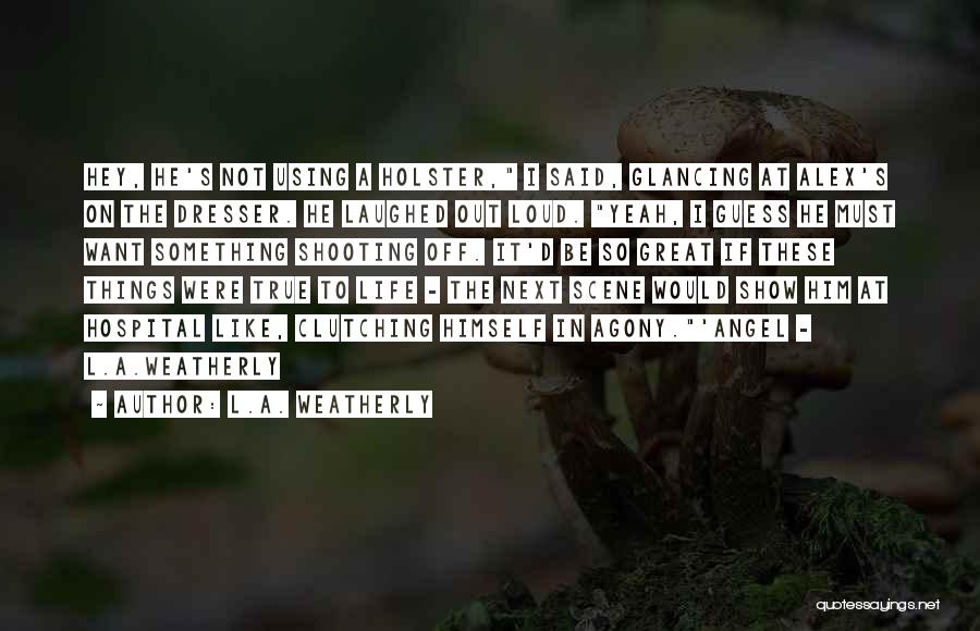 L.A. Weatherly Quotes: Hey, He's Not Using A Holster, I Said, Glancing At Alex's On The Dresser. He Laughed Out Loud. Yeah, I
