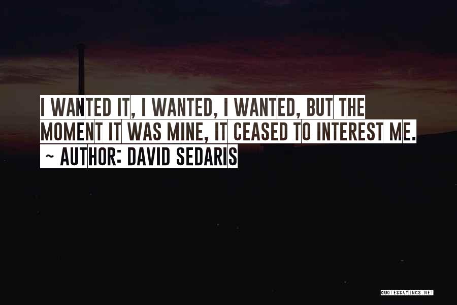 David Sedaris Quotes: I Wanted It, I Wanted, I Wanted, But The Moment It Was Mine, It Ceased To Interest Me.