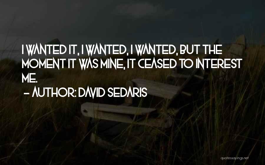 David Sedaris Quotes: I Wanted It, I Wanted, I Wanted, But The Moment It Was Mine, It Ceased To Interest Me.