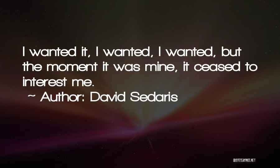 David Sedaris Quotes: I Wanted It, I Wanted, I Wanted, But The Moment It Was Mine, It Ceased To Interest Me.