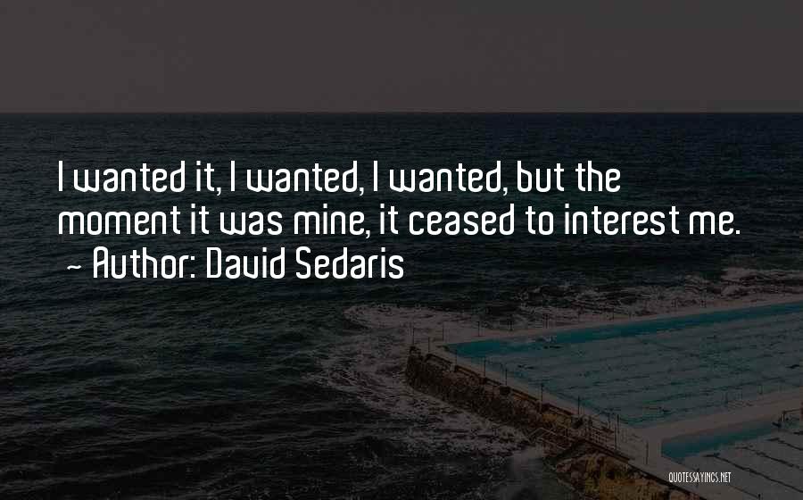 David Sedaris Quotes: I Wanted It, I Wanted, I Wanted, But The Moment It Was Mine, It Ceased To Interest Me.