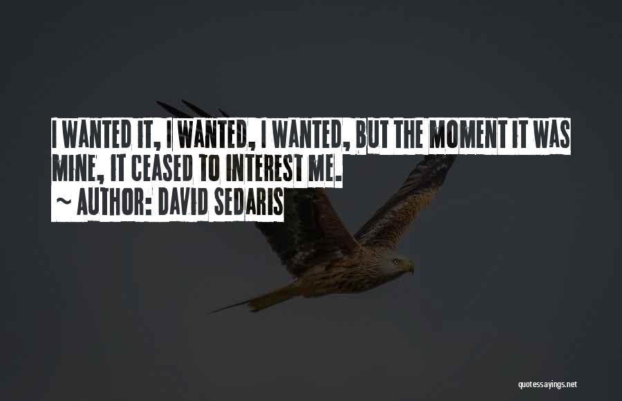 David Sedaris Quotes: I Wanted It, I Wanted, I Wanted, But The Moment It Was Mine, It Ceased To Interest Me.