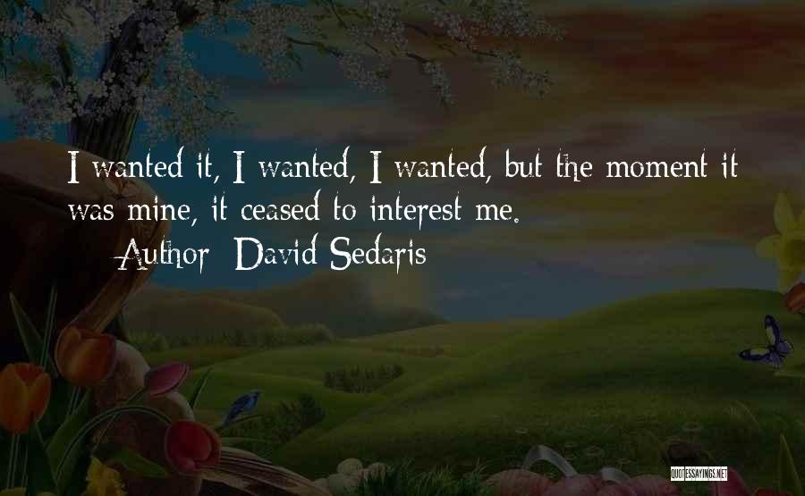 David Sedaris Quotes: I Wanted It, I Wanted, I Wanted, But The Moment It Was Mine, It Ceased To Interest Me.