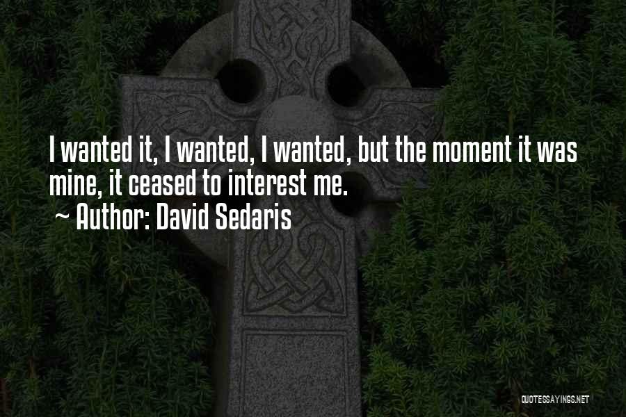 David Sedaris Quotes: I Wanted It, I Wanted, I Wanted, But The Moment It Was Mine, It Ceased To Interest Me.