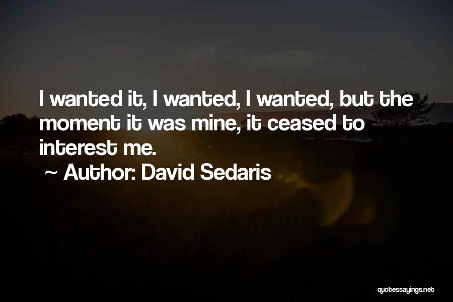 David Sedaris Quotes: I Wanted It, I Wanted, I Wanted, But The Moment It Was Mine, It Ceased To Interest Me.