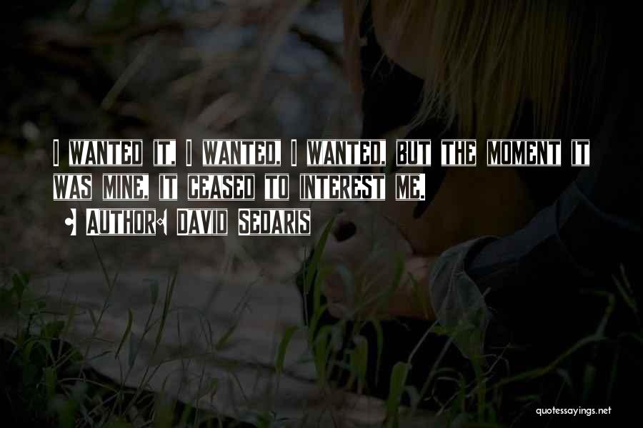 David Sedaris Quotes: I Wanted It, I Wanted, I Wanted, But The Moment It Was Mine, It Ceased To Interest Me.