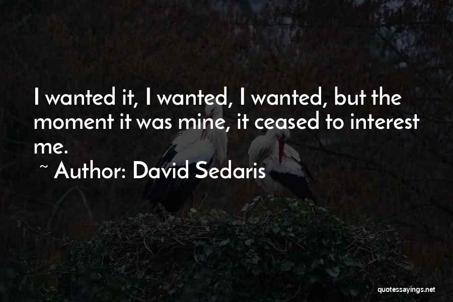 David Sedaris Quotes: I Wanted It, I Wanted, I Wanted, But The Moment It Was Mine, It Ceased To Interest Me.