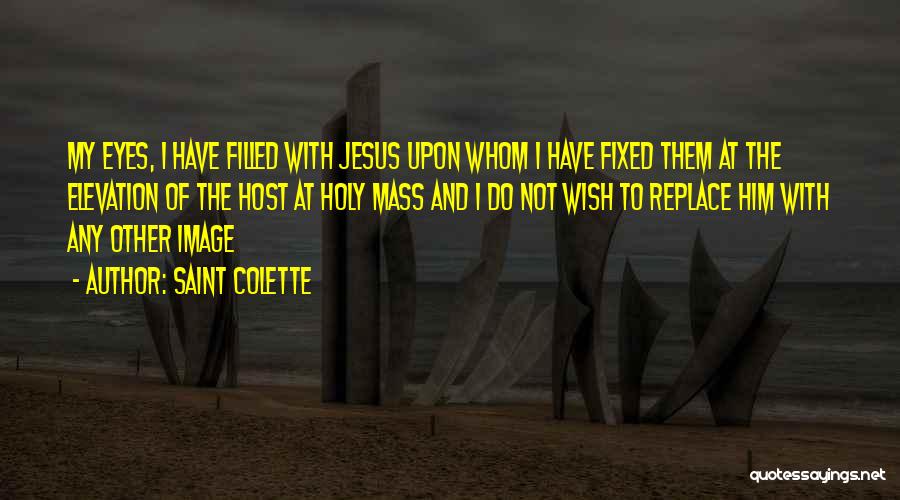 Saint Colette Quotes: My Eyes, I Have Filled With Jesus Upon Whom I Have Fixed Them At The Elevation Of The Host At