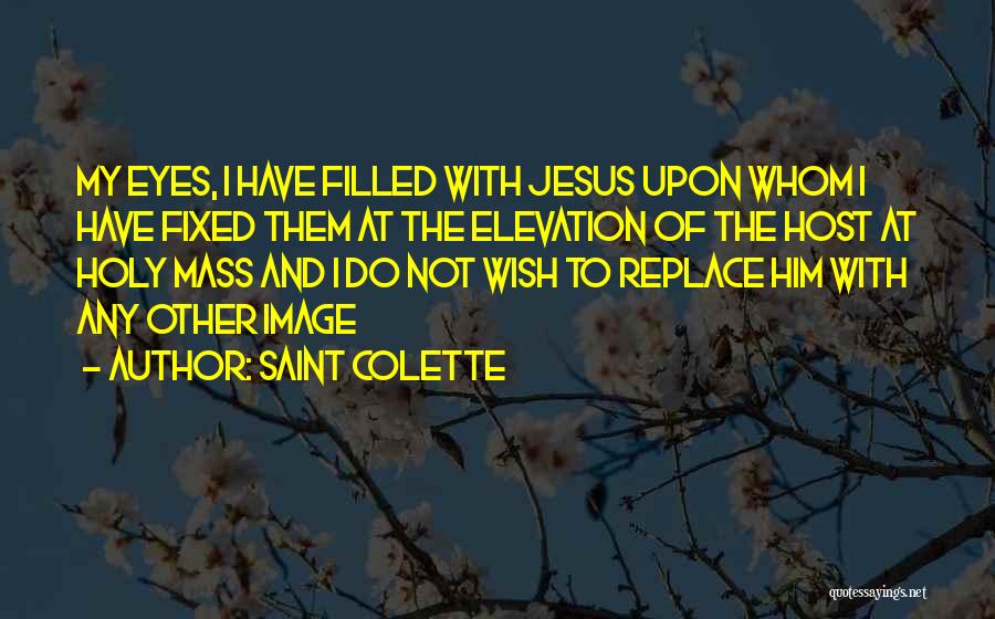 Saint Colette Quotes: My Eyes, I Have Filled With Jesus Upon Whom I Have Fixed Them At The Elevation Of The Host At