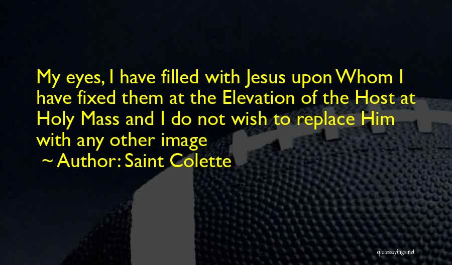 Saint Colette Quotes: My Eyes, I Have Filled With Jesus Upon Whom I Have Fixed Them At The Elevation Of The Host At
