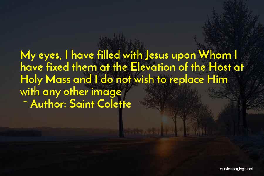 Saint Colette Quotes: My Eyes, I Have Filled With Jesus Upon Whom I Have Fixed Them At The Elevation Of The Host At