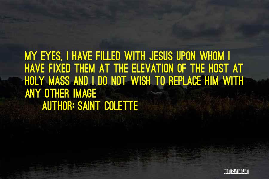Saint Colette Quotes: My Eyes, I Have Filled With Jesus Upon Whom I Have Fixed Them At The Elevation Of The Host At