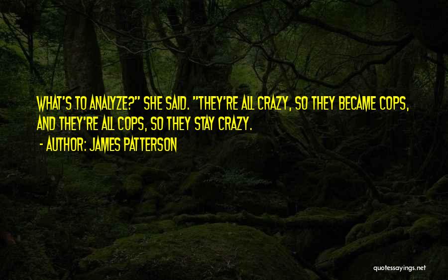 James Patterson Quotes: What's To Analyze? She Said. They're All Crazy, So They Became Cops, And They're All Cops, So They Stay Crazy.