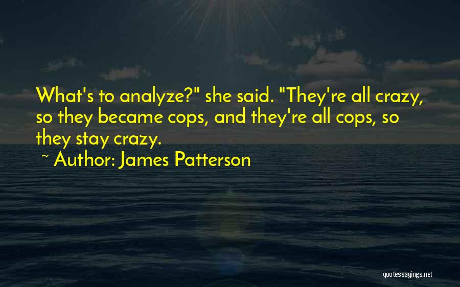 James Patterson Quotes: What's To Analyze? She Said. They're All Crazy, So They Became Cops, And They're All Cops, So They Stay Crazy.