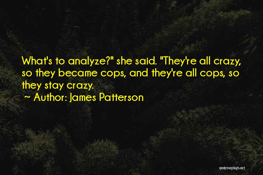 James Patterson Quotes: What's To Analyze? She Said. They're All Crazy, So They Became Cops, And They're All Cops, So They Stay Crazy.