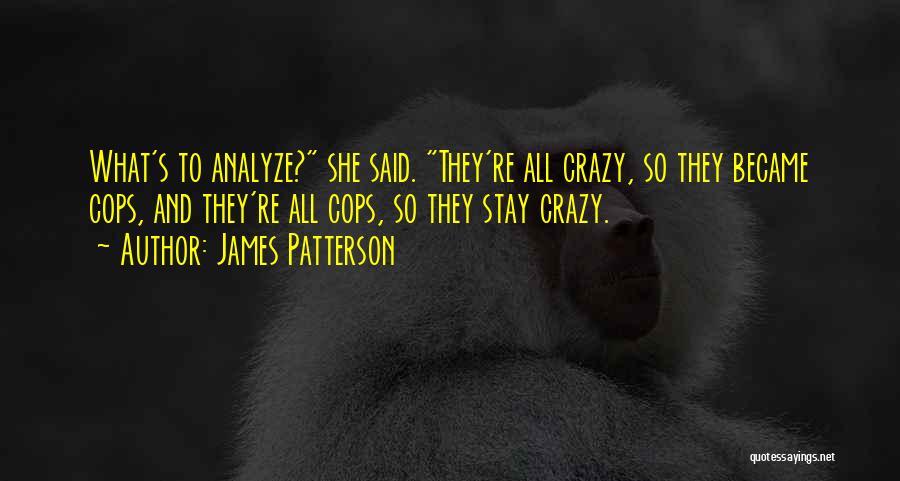 James Patterson Quotes: What's To Analyze? She Said. They're All Crazy, So They Became Cops, And They're All Cops, So They Stay Crazy.