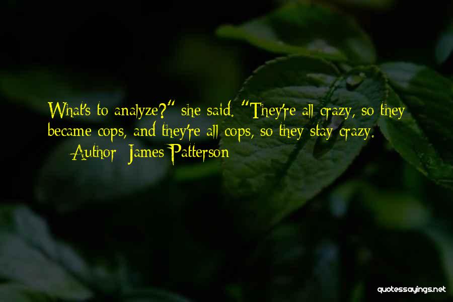 James Patterson Quotes: What's To Analyze? She Said. They're All Crazy, So They Became Cops, And They're All Cops, So They Stay Crazy.