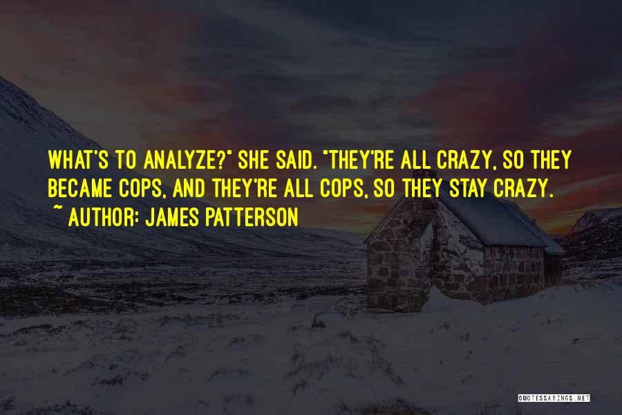 James Patterson Quotes: What's To Analyze? She Said. They're All Crazy, So They Became Cops, And They're All Cops, So They Stay Crazy.