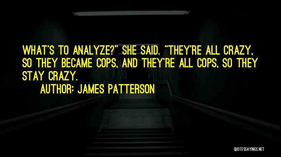 James Patterson Quotes: What's To Analyze? She Said. They're All Crazy, So They Became Cops, And They're All Cops, So They Stay Crazy.