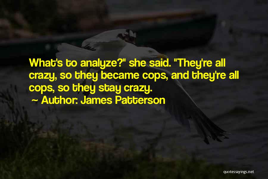 James Patterson Quotes: What's To Analyze? She Said. They're All Crazy, So They Became Cops, And They're All Cops, So They Stay Crazy.