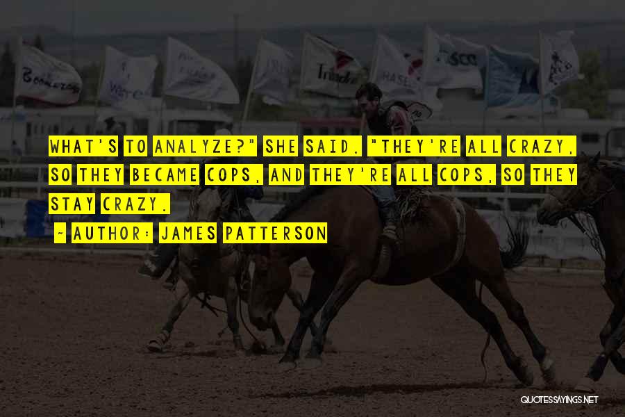 James Patterson Quotes: What's To Analyze? She Said. They're All Crazy, So They Became Cops, And They're All Cops, So They Stay Crazy.