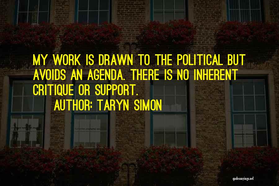 Taryn Simon Quotes: My Work Is Drawn To The Political But Avoids An Agenda. There Is No Inherent Critique Or Support.