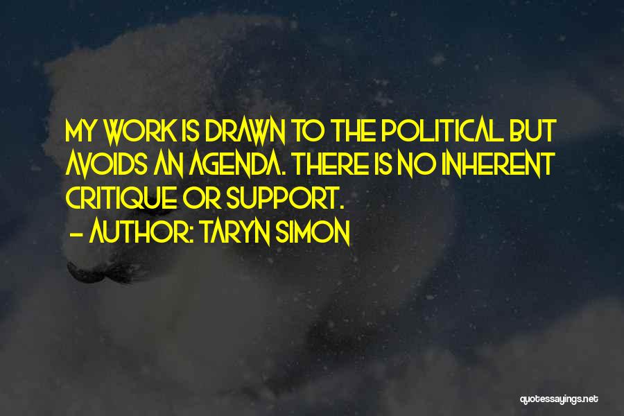 Taryn Simon Quotes: My Work Is Drawn To The Political But Avoids An Agenda. There Is No Inherent Critique Or Support.