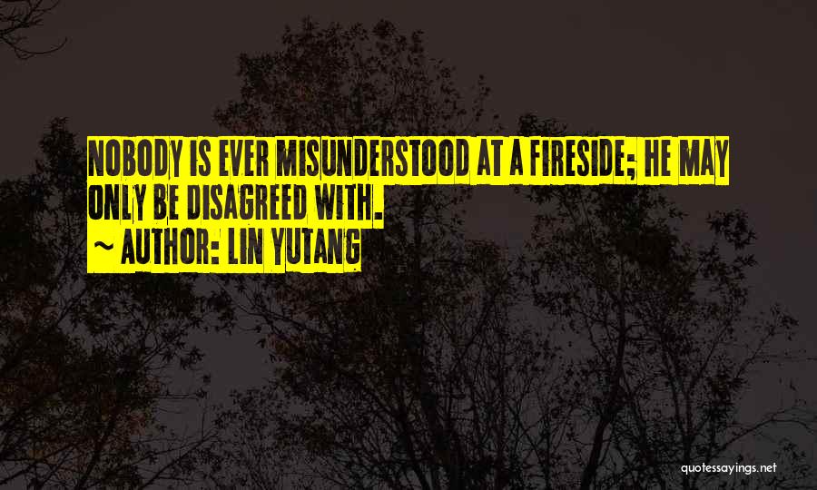 Lin Yutang Quotes: Nobody Is Ever Misunderstood At A Fireside; He May Only Be Disagreed With.
