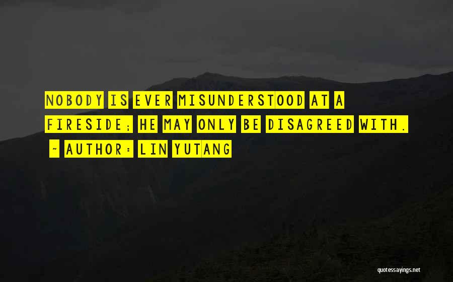 Lin Yutang Quotes: Nobody Is Ever Misunderstood At A Fireside; He May Only Be Disagreed With.