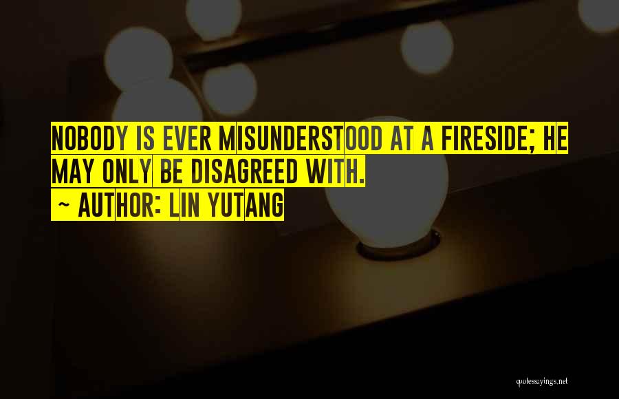 Lin Yutang Quotes: Nobody Is Ever Misunderstood At A Fireside; He May Only Be Disagreed With.
