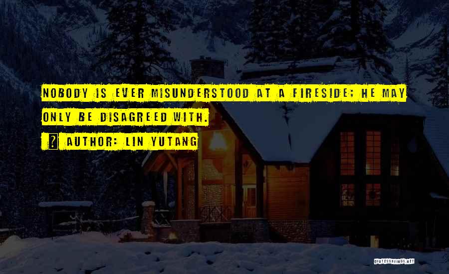 Lin Yutang Quotes: Nobody Is Ever Misunderstood At A Fireside; He May Only Be Disagreed With.