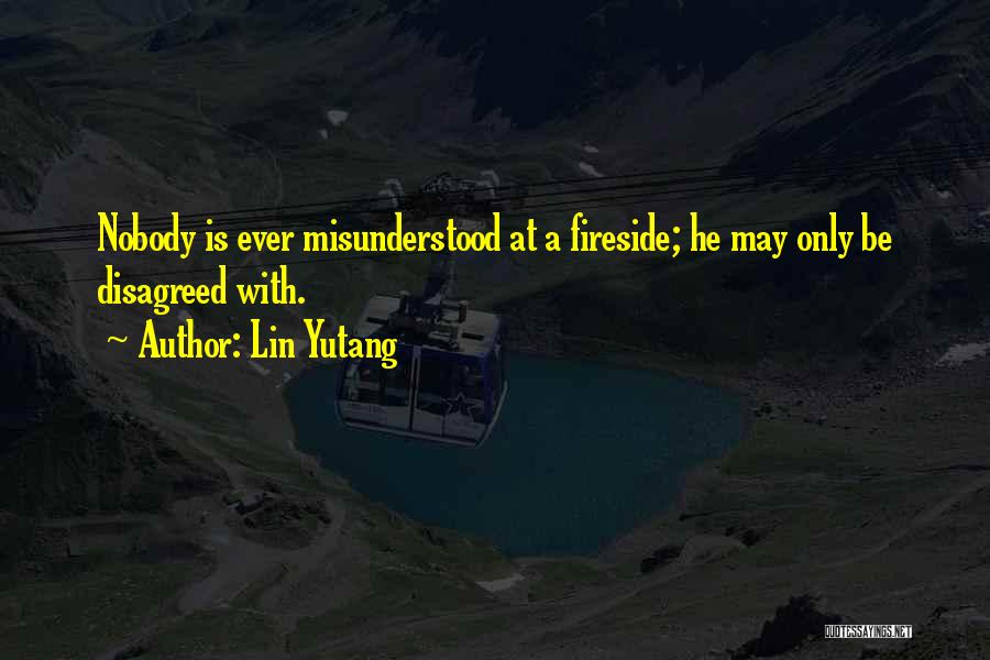 Lin Yutang Quotes: Nobody Is Ever Misunderstood At A Fireside; He May Only Be Disagreed With.