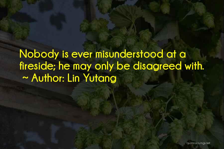 Lin Yutang Quotes: Nobody Is Ever Misunderstood At A Fireside; He May Only Be Disagreed With.
