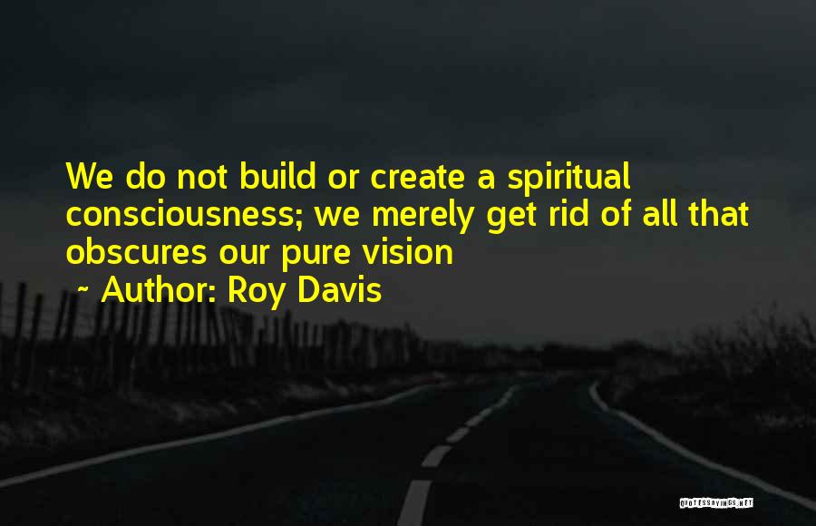 Roy Davis Quotes: We Do Not Build Or Create A Spiritual Consciousness; We Merely Get Rid Of All That Obscures Our Pure Vision