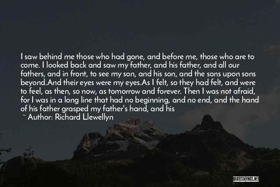 Richard Llewellyn Quotes: I Saw Behind Me Those Who Had Gone, And Before Me, Those Who Are To Come. I Looked Back And