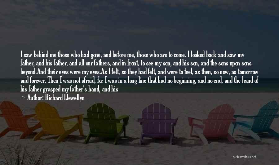 Richard Llewellyn Quotes: I Saw Behind Me Those Who Had Gone, And Before Me, Those Who Are To Come. I Looked Back And