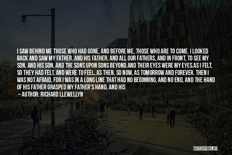 Richard Llewellyn Quotes: I Saw Behind Me Those Who Had Gone, And Before Me, Those Who Are To Come. I Looked Back And